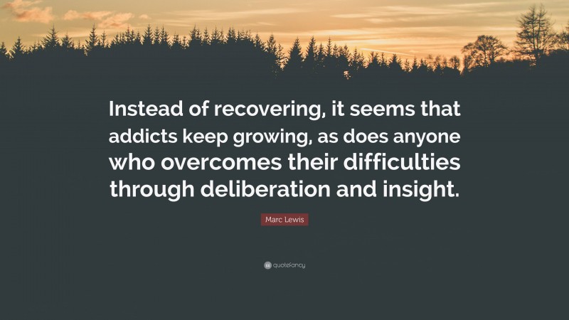 Marc Lewis Quote: “Instead of recovering, it seems that addicts keep growing, as does anyone who overcomes their difficulties through deliberation and insight.”