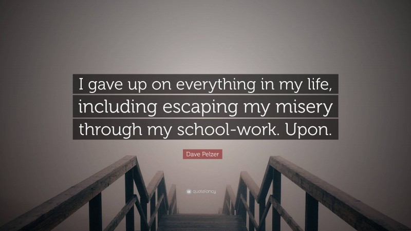 Dave Pelzer Quote: “I gave up on everything in my life, including escaping my misery through my school-work. Upon.”
