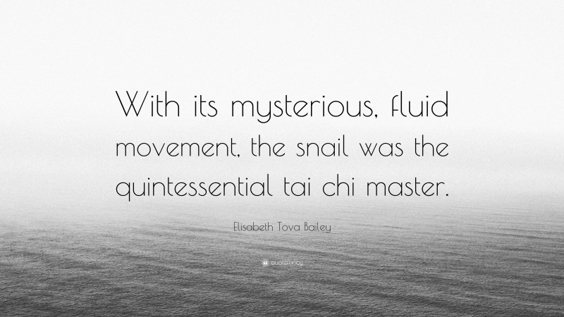 Elisabeth Tova Bailey Quote: “With its mysterious, fluid movement, the snail was the quintessential tai chi master.”