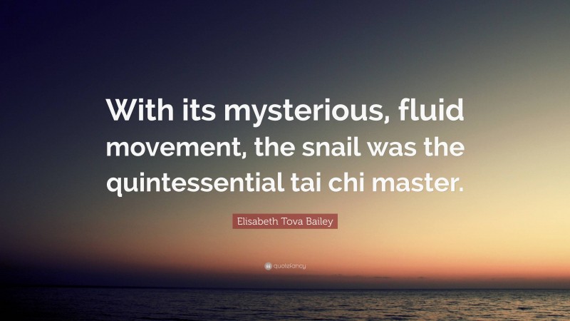 Elisabeth Tova Bailey Quote: “With its mysterious, fluid movement, the snail was the quintessential tai chi master.”