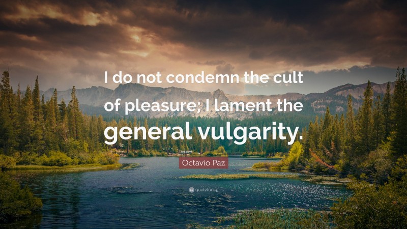 Octavio Paz Quote: “I do not condemn the cult of pleasure; I lament the general vulgarity.”