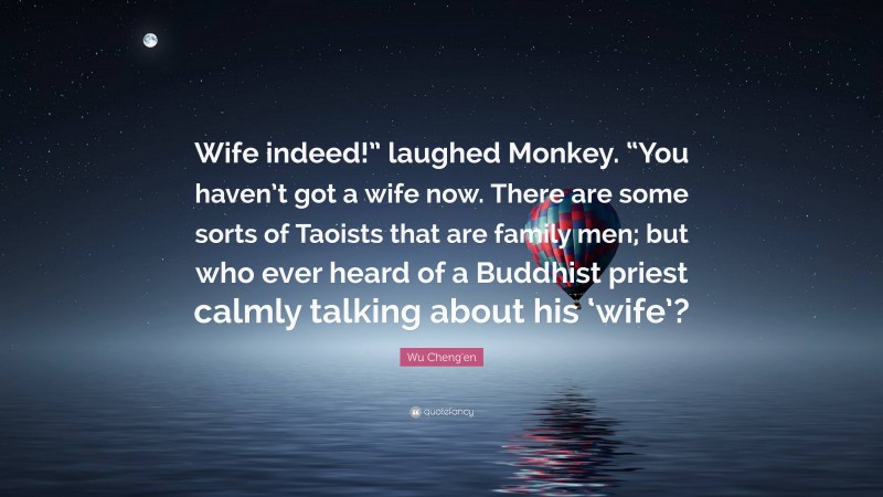 Wu Cheng'en Quote: “Wife indeed!” laughed Monkey. “You haven’t got a wife now. There are some sorts of Taoists that are family men; but who ever heard of a Buddhist priest calmly talking about his ‘wife’?”