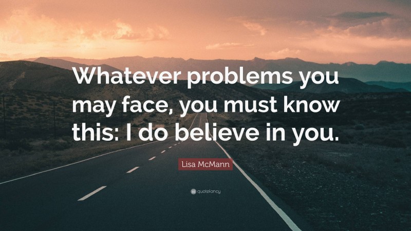 Lisa McMann Quote: “Whatever problems you may face, you must know this: I do believe in you.”