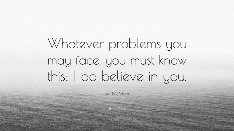 Lisa McMann Quote: “Whatever problems you may face, you must know this: I do believe in you.”