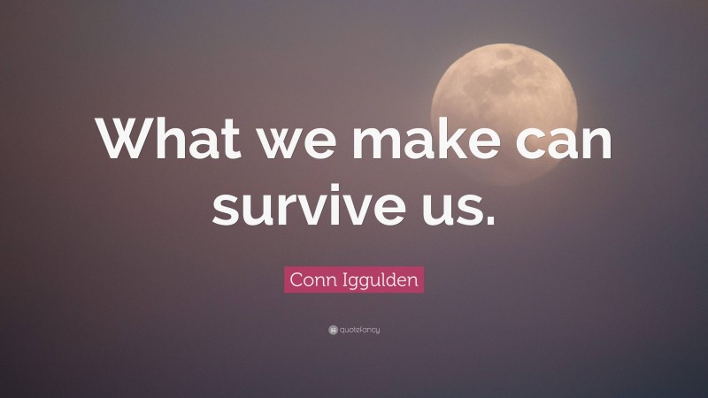 Conn Iggulden Quote: “What we make can survive us.”