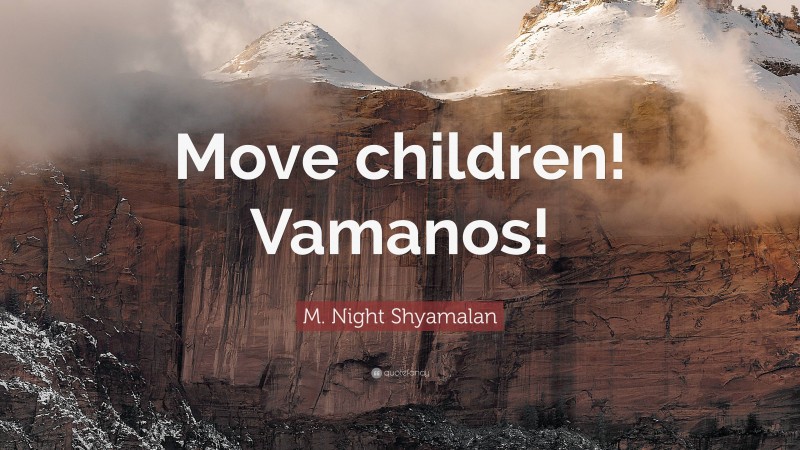 M. Night Shyamalan Quote: “Move children! Vamanos!”