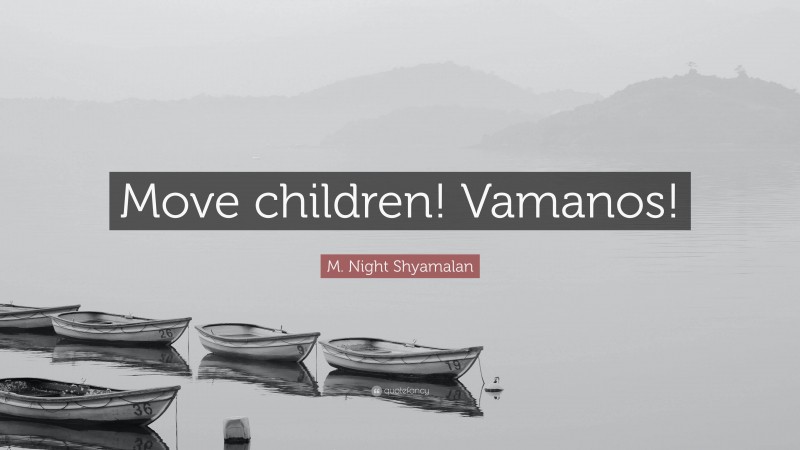 M. Night Shyamalan Quote: “Move children! Vamanos!”