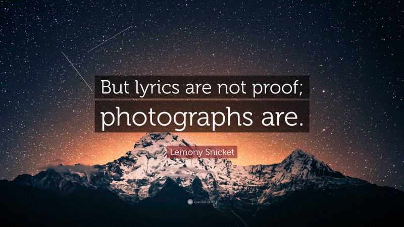 Lemony Snicket Quote: “But lyrics are not proof; photographs are.”