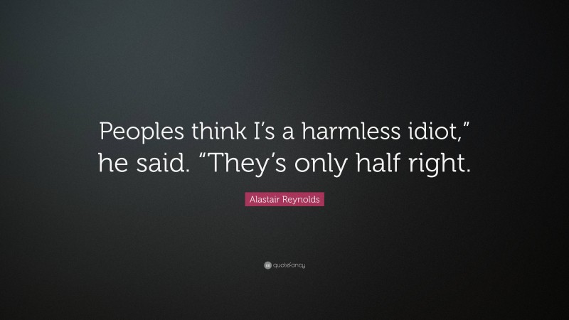 Alastair Reynolds Quote: “Peoples think I’s a harmless idiot,” he said. “They’s only half right.”