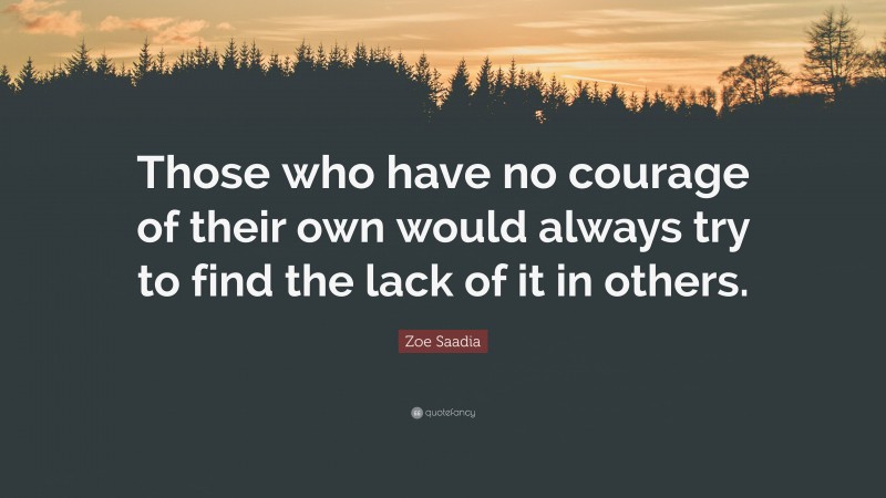 Zoe Saadia Quote: “Those who have no courage of their own would always try to find the lack of it in others.”