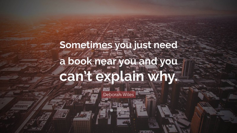 Deborah Wiles Quote: “Sometimes you just need a book near you and you can’t explain why.”