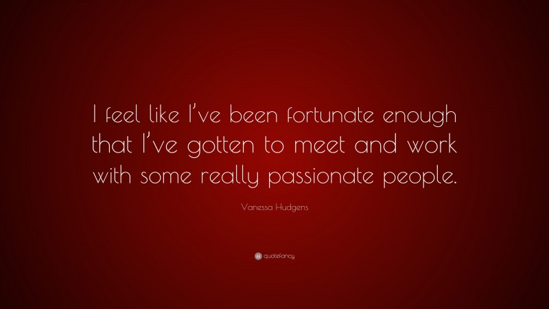 Vanessa Hudgens Quote: “I feel like I’ve been fortunate enough that I’ve gotten to meet and work with some really passionate people.”