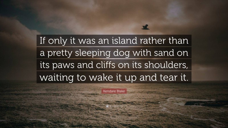 Kendare Blake Quote: “If only it was an island rather than a pretty sleeping dog with sand on its paws and cliffs on its shoulders, waiting to wake it up and tear it.”