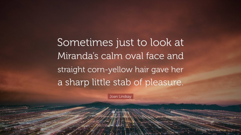 Joan Lindsay Quote: “Sometimes just to look at Miranda’s calm oval face and straight corn-yellow hair gave her a sharp little stab of pleasure.”