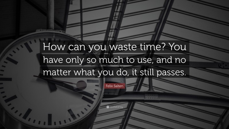 Felix Salten Quote: “How can you waste time? You have only so much to use, and no matter what you do, it still passes.”