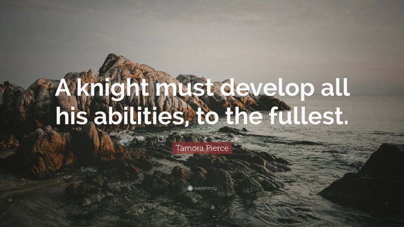 Tamora Pierce Quote: “A knight must develop all his abilities, to the fullest.”