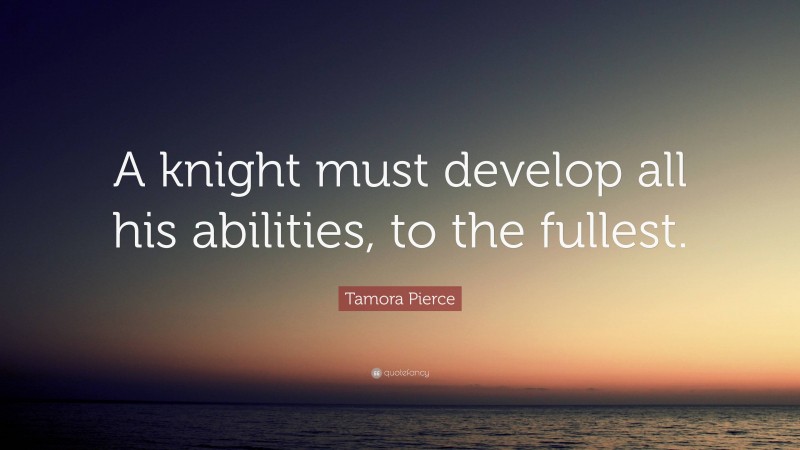 Tamora Pierce Quote: “A knight must develop all his abilities, to the fullest.”