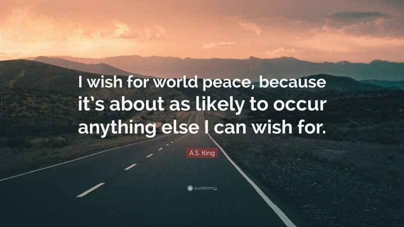 A.S. King Quote: “I wish for world peace, because it’s about as likely to occur anything else I can wish for.”