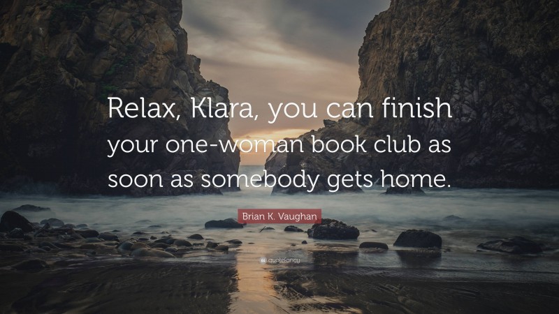 Brian K. Vaughan Quote: “Relax, Klara, you can finish your one-woman book club as soon as somebody gets home.”