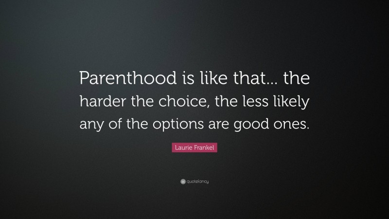 Laurie Frankel Quote: “Parenthood is like that... the harder the choice, the less likely any of the options are good ones.”