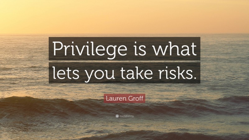 Lauren Groff Quote: “Privilege is what lets you take risks.”