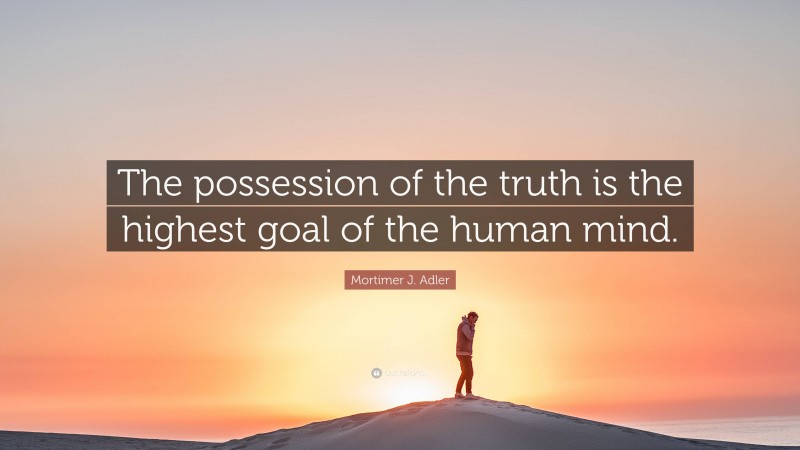 Mortimer J. Adler Quote: “The possession of the truth is the highest goal of the human mind.”