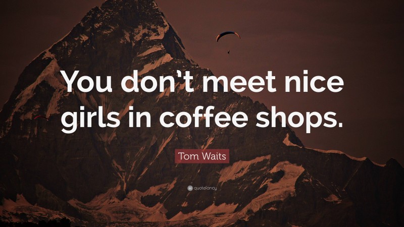 Tom Waits Quote: “You don’t meet nice girls in coffee shops.”