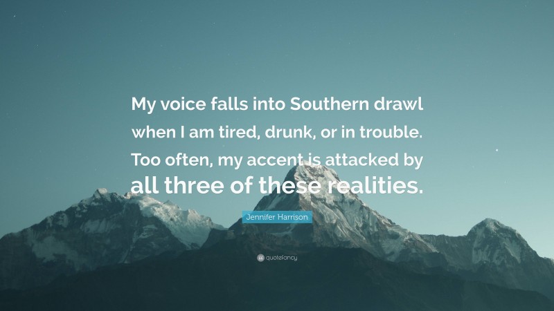 Jennifer Harrison Quote: “My voice falls into Southern drawl when I am tired, drunk, or in trouble. Too often, my accent is attacked by all three of these realities.”