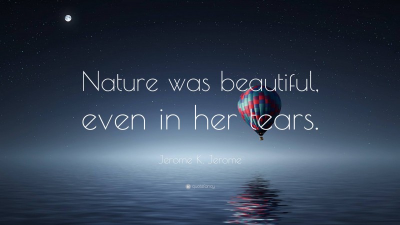 Jerome K. Jerome Quote: “Nature was beautiful, even in her tears.”