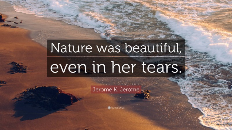 Jerome K. Jerome Quote: “Nature was beautiful, even in her tears.”