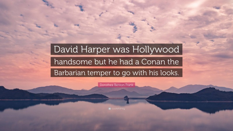 Dorothea Benton Frank Quote: “David Harper was Hollywood handsome but he had a Conan the Barbarian temper to go with his looks.”