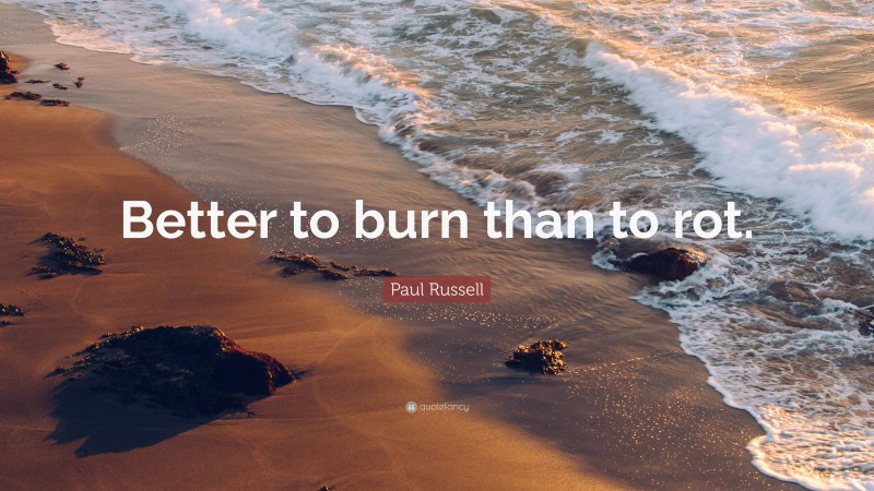 Paul Russell Quote: “Better to burn than to rot.”