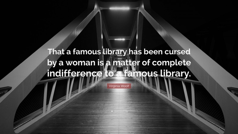 Virginia Woolf Quote: “That a famous library has been cursed by a woman is a matter of complete indifference to a famous library.”