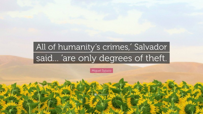 Miguel Syjuco Quote: “All of humanity’s crimes,′ Salvador said... ’are only degrees of theft.”