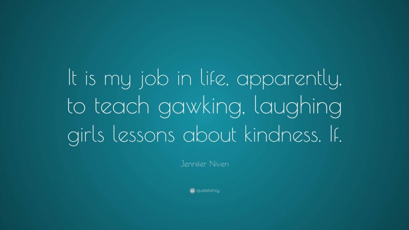 Jennifer Niven Quote: “It is my job in life, apparently, to teach gawking, laughing girls lessons about kindness. If.”