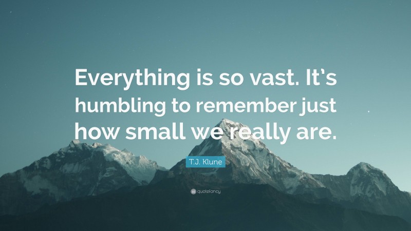 T.J. Klune Quote: “Everything is so vast. It’s humbling to remember just how small we really are.”