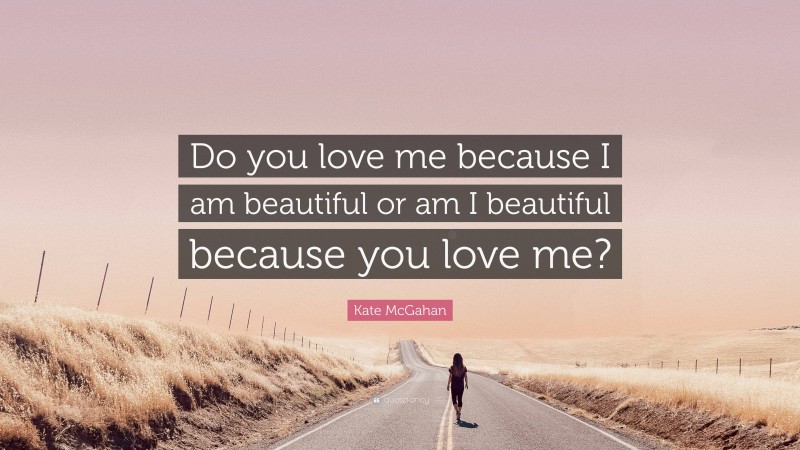 Kate McGahan Quote: “Do you love me because I am beautiful or am I beautiful because you love me?”
