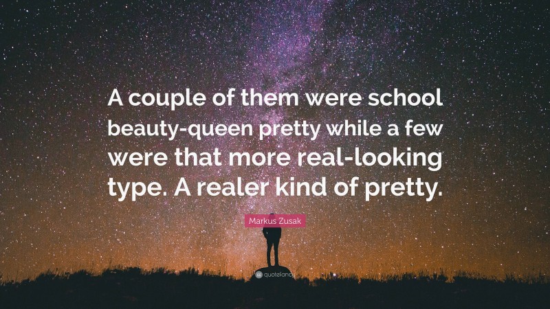 Markus Zusak Quote: “A couple of them were school beauty-queen pretty while a few were that more real-looking type. A realer kind of pretty.”