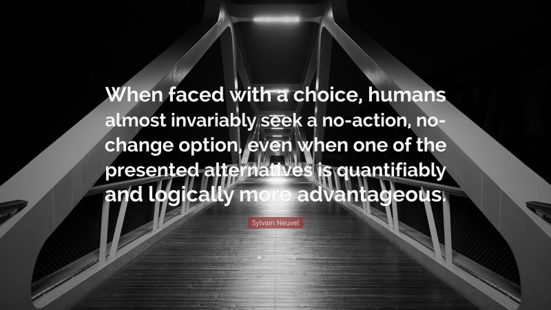 Sylvain Neuvel Quote: “When faced with a choice, humans almost invariably seek a no-action, no-change option, even when one of the presented alternatives is quantifiably and logically more advantageous.”