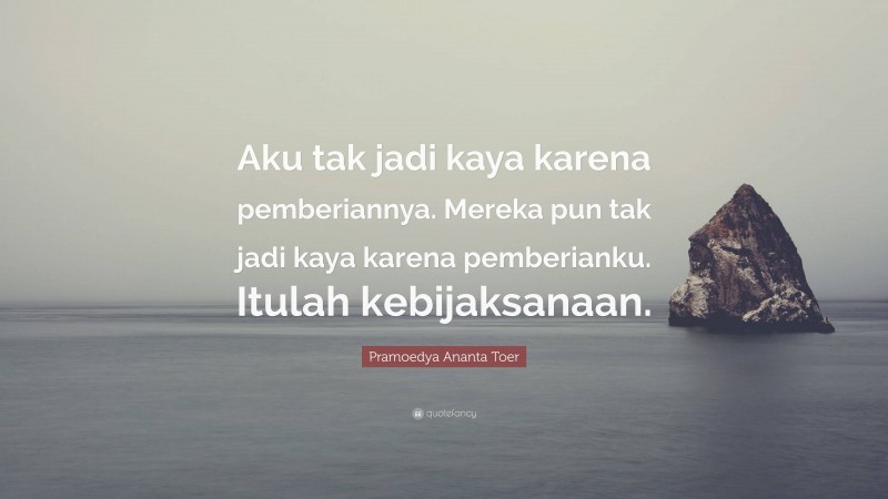 Pramoedya Ananta Toer Quote: “Aku tak jadi kaya karena pemberiannya. Mereka pun tak jadi kaya karena pemberianku. Itulah kebijaksanaan.”