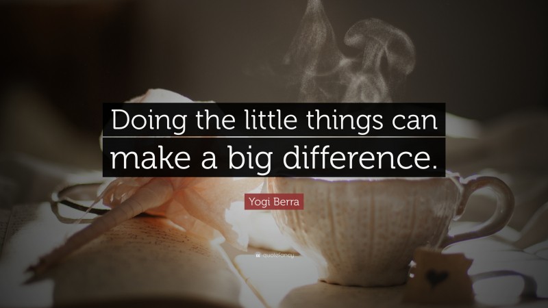 Yogi Berra Quote: “Doing The Little Things Can Make A Big Difference.”