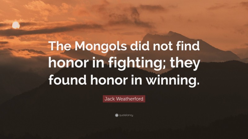 Jack Weatherford Quote: “The Mongols did not find honor in fighting; they found honor in winning.”