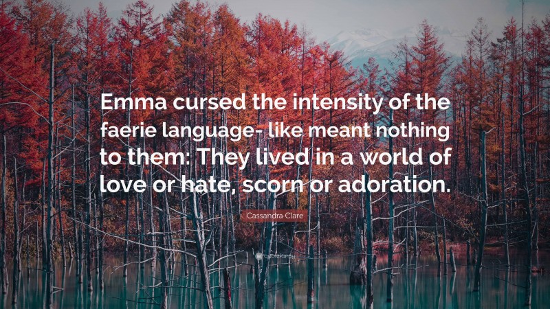 Cassandra Clare Quote: “Emma cursed the intensity of the faerie language- like meant nothing to them: They lived in a world of love or hate, scorn or adoration.”
