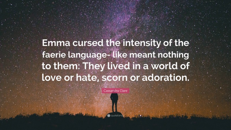 Cassandra Clare Quote: “Emma cursed the intensity of the faerie language- like meant nothing to them: They lived in a world of love or hate, scorn or adoration.”