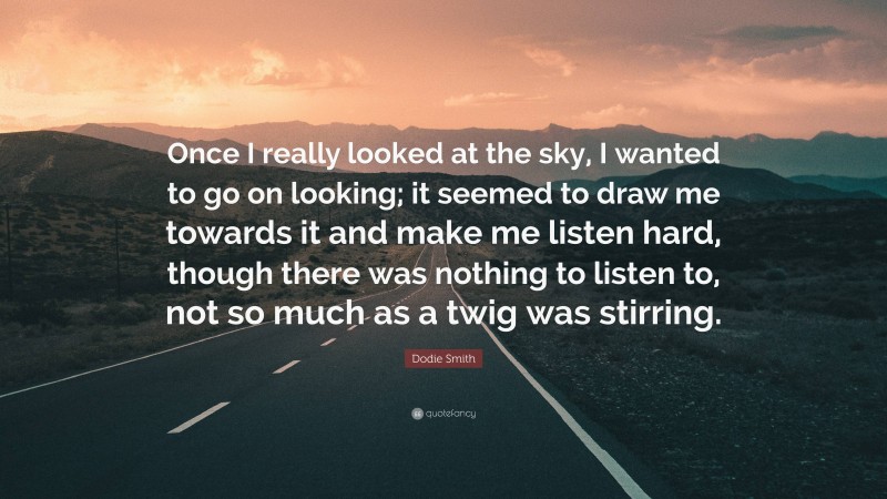 Dodie Smith Quote: “Once I really looked at the sky, I wanted to go on looking; it seemed to draw me towards it and make me listen hard, though there was nothing to listen to, not so much as a twig was stirring.”