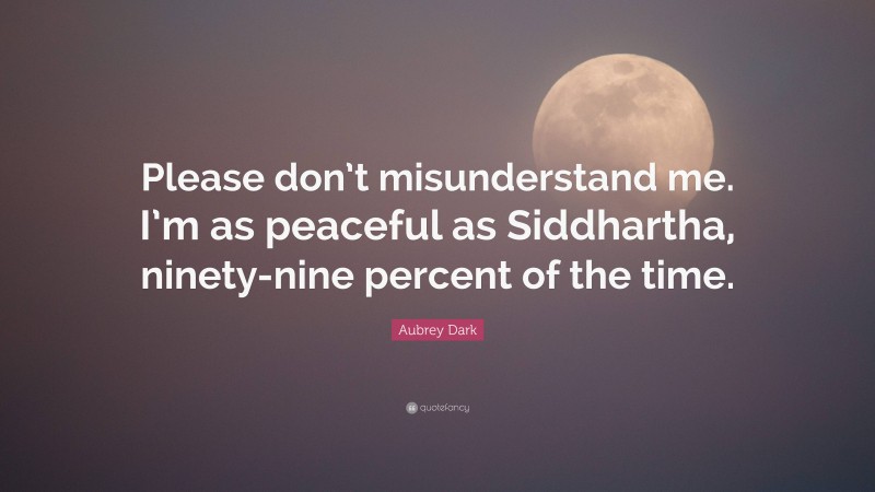 Aubrey Dark Quote: “Please don’t misunderstand me. I’m as peaceful as Siddhartha, ninety-nine percent of the time.”
