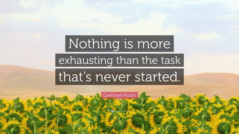 Gretchen Rubin Quote: “Nothing is more exhausting than the task that’s never started.”