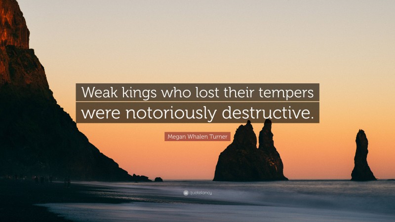 Megan Whalen Turner Quote: “Weak kings who lost their tempers were notoriously destructive.”