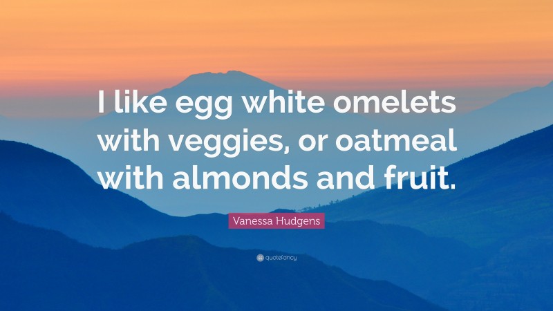 Vanessa Hudgens Quote: “I like egg white omelets with veggies, or oatmeal with almonds and fruit.”