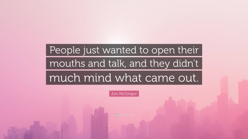 Jon McGregor Quote: “People just wanted to open their mouths and talk, and they didn’t much mind what came out.”